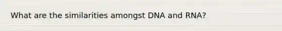 What are the similarities amongst DNA and RNA?