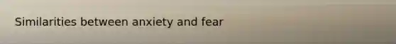 Similarities between anxiety and fear