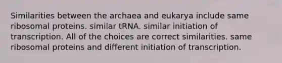 Similarities between the archaea and eukarya include same ribosomal proteins. similar tRNA. similar initiation of transcription. All of the choices are correct similarities. same ribosomal proteins and different initiation of transcription.