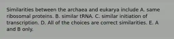 Similarities between the archaea and eukarya include A. same ribosomal proteins. B. similar tRNA. C. similar initiation of transcription. D. All of the choices are correct similarities. E. A and B only.