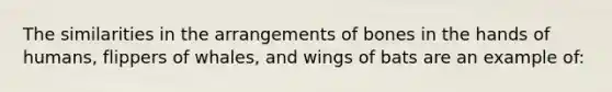 The similarities in the arrangements of bones in the hands of humans, flippers of whales, and wings of bats are an example of: