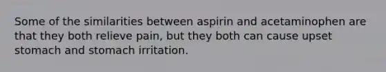 Some of the similarities between aspirin and acetaminophen are that they both relieve pain, but they both can cause upset stomach and stomach irritation.