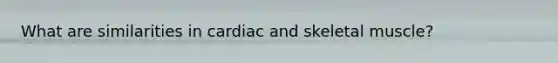 What are similarities in cardiac and skeletal muscle?