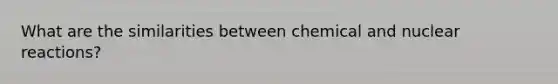 What are the similarities between chemical and nuclear reactions?