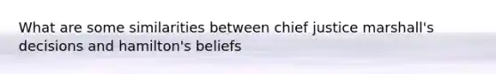 What are some similarities between chief justice marshall's decisions and hamilton's beliefs