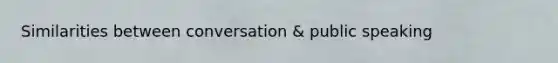 Similarities between conversation & public speaking