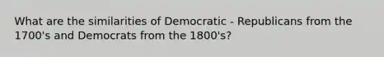 What are the similarities of Democratic - Republicans from the 1700's and Democrats from the 1800's?