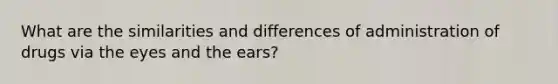 What are the similarities and differences of administration of drugs via the eyes and the ears?