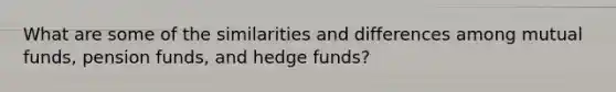 What are some of the similarities and differences among mutual funds, pension funds, and hedge funds?