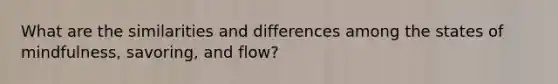 What are the similarities and differences among the states of mindfulness, savoring, and flow?