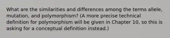 What are the similarities and differences among the terms allele, mutation, and polymorphism? (A more precise technical definition for polymorphism will be given in Chapter 10, so this is asking for a conceptual definition instead.)