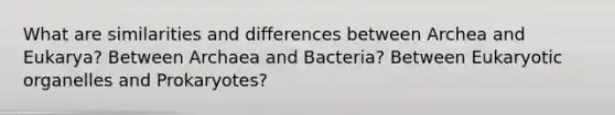 What are similarities and differences between Archea and Eukarya? Between Archaea and Bacteria? Between Eukaryotic organelles and Prokaryotes?