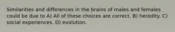 Similarities and differences in the brains of males and females could be due to A) All of these choices are correct. B) heredity. C) social experiences. D) evolution.