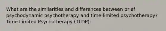 What are the similarities and differences between brief psychodynamic psychotherapy and time-limited psychotherapy? Time Limited Psychotherapy (TLDP):