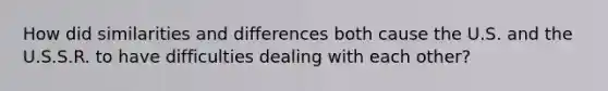 How did similarities and differences both cause the U.S. and the U.S.S.R. to have difficulties dealing with each other?