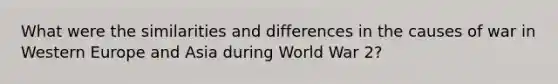 What were the similarities and differences in the causes of war in Western Europe and Asia during World War 2?