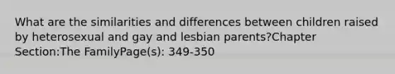 What are the similarities and differences between children raised by heterosexual and gay and lesbian parents?Chapter Section:The FamilyPage(s): 349-350