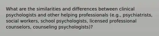 What are the similarities and differences between clinical psychologists and other helping professionals (e.g., psychiatrists, social workers, school psychologists, licensed professional counselors, counseling psychologists)?