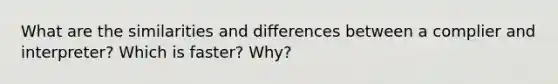 What are the similarities and differences between a complier and interpreter? Which is faster? Why?