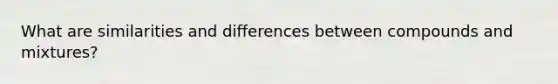 What are similarities and differences between compounds and mixtures?