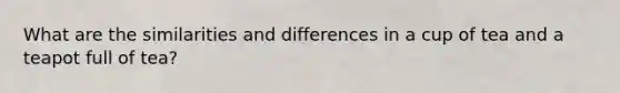 What are the similarities and differences in a cup of tea and a teapot full of tea?