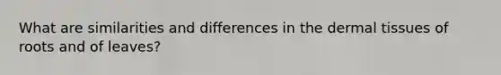 What are similarities and differences in the <a href='https://www.questionai.com/knowledge/kRKdINDJId-dermal-tissue' class='anchor-knowledge'>dermal tissue</a>s of roots and of leaves?