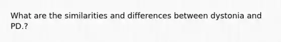 What are the similarities and differences between dystonia and PD.?