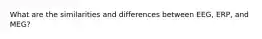 What are the similarities and differences between EEG, ERP, and MEG?