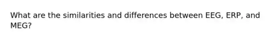 What are the similarities and differences between EEG, ERP, and MEG?