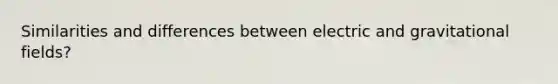 Similarities and differences between electric and gravitational fields?