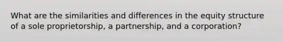 What are the similarities and differences in the equity structure of a sole proprietorship, a partnership, and a corporation?