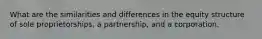 What are the similarities and differences in the equity structure of sole proprietorships, a partnership, and a corporation.