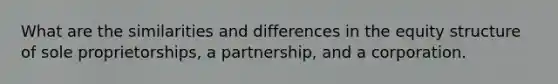 What are the similarities and differences in the equity structure of sole proprietorships, a partnership, and a corporation.