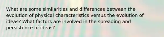 What are some similarities and differences between the evolution of physical characteristics versus the evolution of ideas? What factors are involved in the spreading and persistence of ideas?