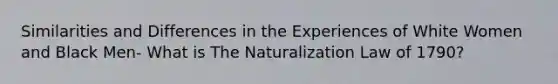 Similarities and Differences in the Experiences of White Women and Black Men- What is The Naturalization Law of 1790?