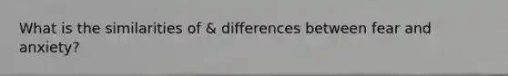 What is the similarities of & differences between fear and anxiety?