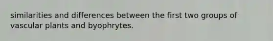 similarities and differences between the first two groups of vascular plants and byophrytes.