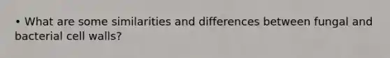 • What are some similarities and differences between fungal and bacterial cell walls?