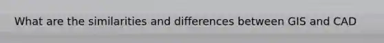What are the similarities and differences between GIS and CAD
