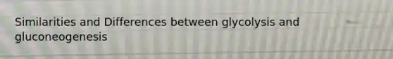 Similarities and Differences between glycolysis and gluconeogenesis