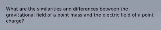 What are the similarities and differences between the gravitational field of a point mass and the electric field of a point charge?