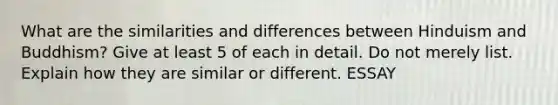 What are the similarities and differences between Hinduism and Buddhism? Give at least 5 of each in detail. Do not merely list. Explain how they are similar or different. ESSAY