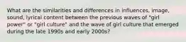 What are the similarities and differences in influences, image, sound, lyrical content between the previous waves of "girl power" or "girl culture" and the wave of girl culture that emerged during the late 1990s and early 2000s?