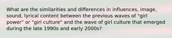 What are the similarities and differences in influences, image, sound, lyrical content between the previous waves of "girl power" or "girl culture" and the wave of girl culture that emerged during the late 1990s and early 2000s?