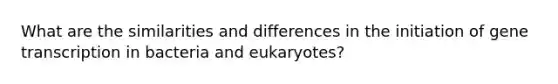 What are the similarities and differences in the initiation of gene transcription in bacteria and eukaryotes?