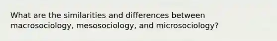 What are the similarities and differences between macrosociology, mesosociology, and microsociology?