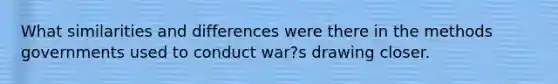 What similarities and differences were there in the methods governments used to conduct war?s drawing closer.