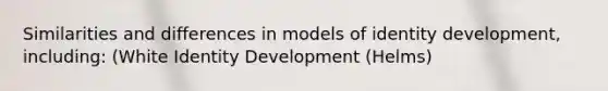 Similarities and differences in models of identity development, including: (White Identity Development (Helms)