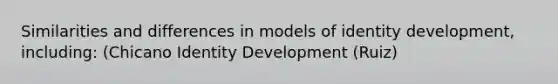 Similarities and differences in models of identity development, including: (Chicano Identity Development (Ruiz)