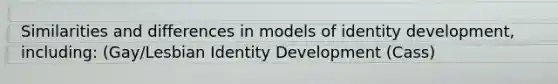 Similarities and differences in models of identity development, including: (Gay/Lesbian Identity Development (Cass)